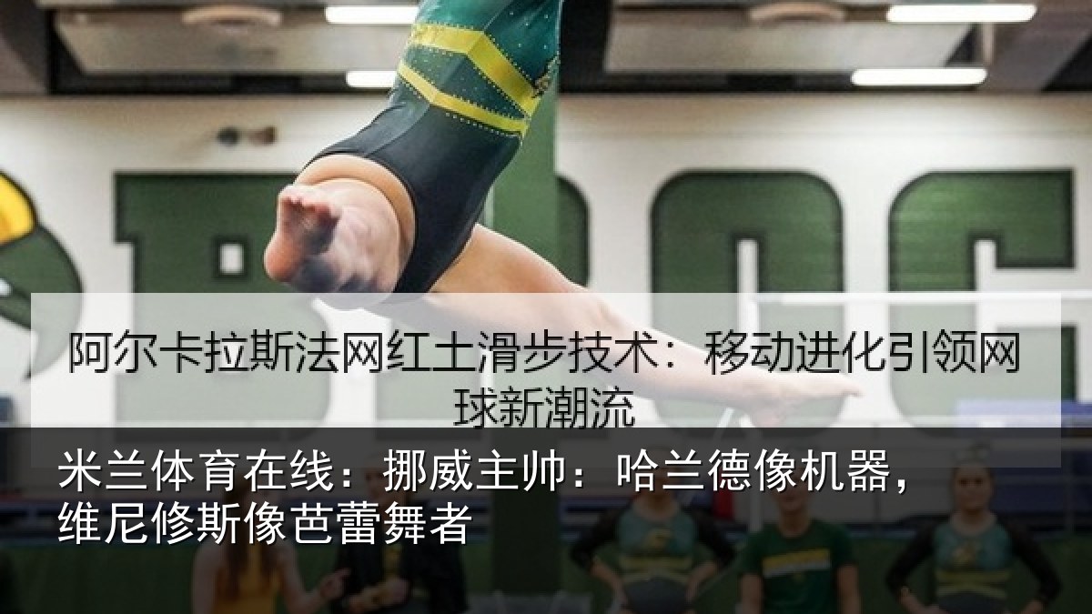 米兰体育在线:挪威主帅:哈兰德像机器,维尼修斯像芭蕾舞者