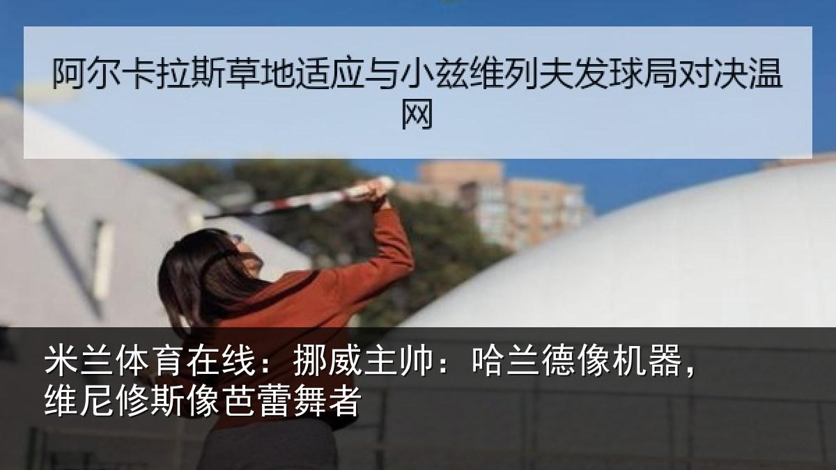 米兰体育在线：挪威主帅：哈兰德像机器，维尼修斯像芭蕾舞者