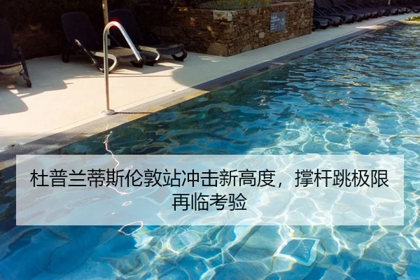 杜普兰蒂斯伦敦站冲击新高度，撑杆跳极限再临考验