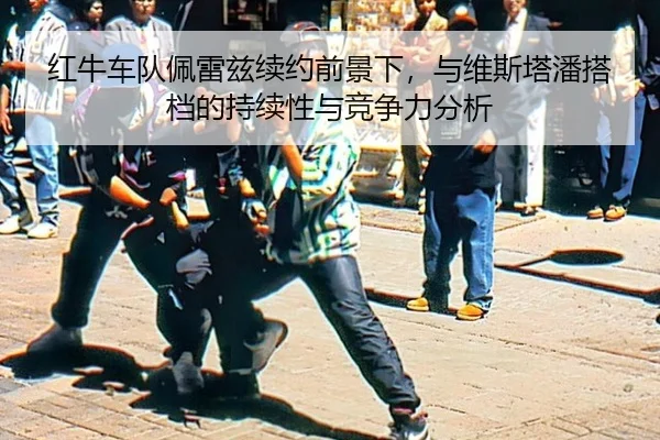 红牛车队佩雷兹续约前景下，与维斯塔潘搭档的持续性与竞争力分析