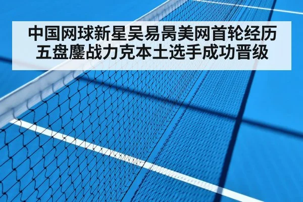 中国网球新星吴易昺美网首轮经历五盘鏖战力克本土选手成功晋级