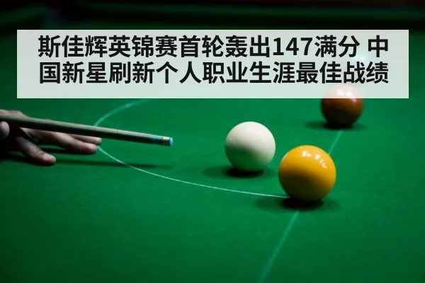 斯佳辉英锦赛首轮轰出147满分 中国新星刷新个人职业生涯最佳战绩