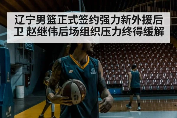 辽宁男篮正式签约强力新外援后卫 赵继伟后场组织压力终得缓解