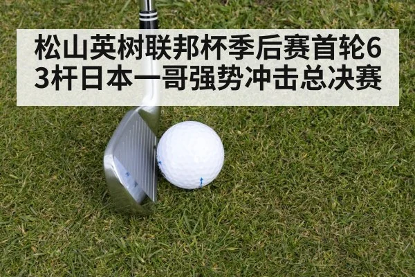 松山英树联邦杯季后赛首轮63杆日本一哥强势冲击总决赛