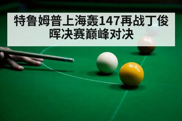 特鲁姆普上海轰147再战丁俊晖决赛巅峰对决